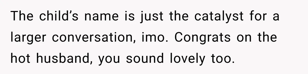 The child’s name is just the catalyst for a larger conversation, imo. Congrats on the hot husband, you sound lovely too.