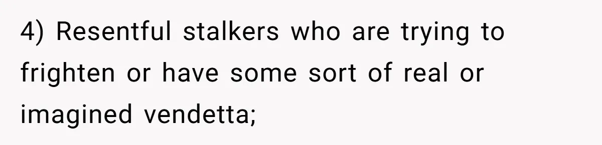 4) Resentful stalkers who are trying to frighten or have some sort of real or imagined vendetta;