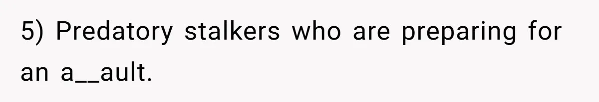 5) Predatory stalkers who are preparing for an a__ault.