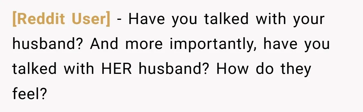[Reddit User] − Have you talked with your husband? And more importantly, have you talked with HER husband? How do they feel?