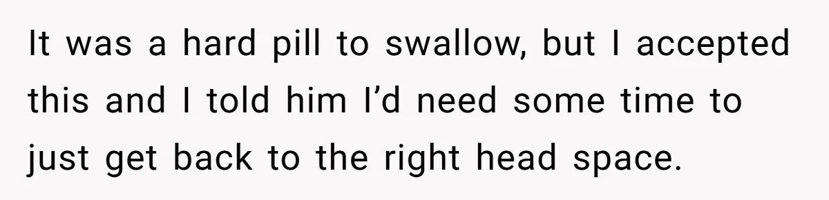 It was a hard pill to swallow, but I accepted this and I told him I’d need some time to just get back to the right head space.