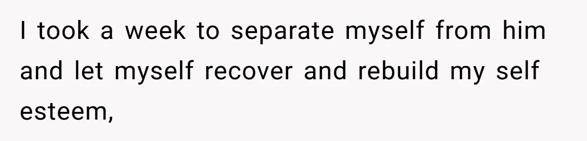 I took a week to separate myself from him and let myself recover and rebuild my self esteem,
