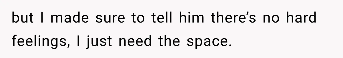but I made sure to tell him there’s no hard feelings, I just need the space.