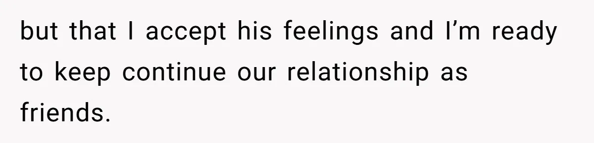 but that I accept his feelings and I’m ready to keep continue our relationship as friends.