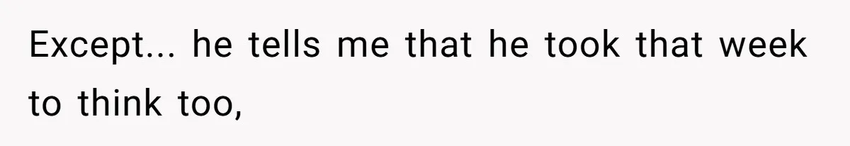 Except... he tells me that he took that week to think too,