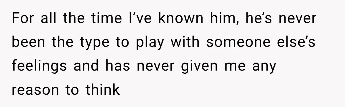 For all the time I’ve known him, he’s never been the type to play with someone else’s feelings and has never given me any reason to think
