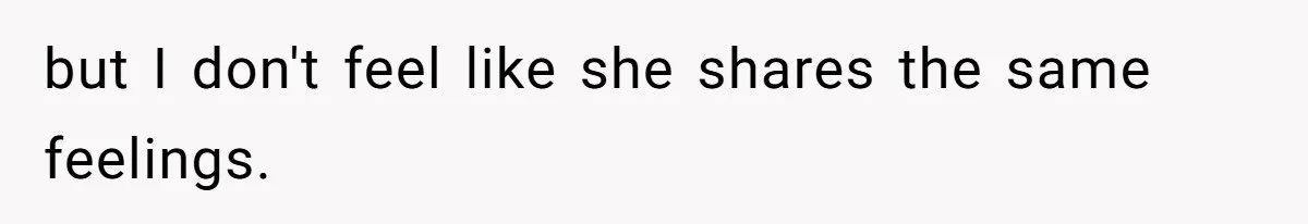 but I don't feel like she shares the same feelings.
