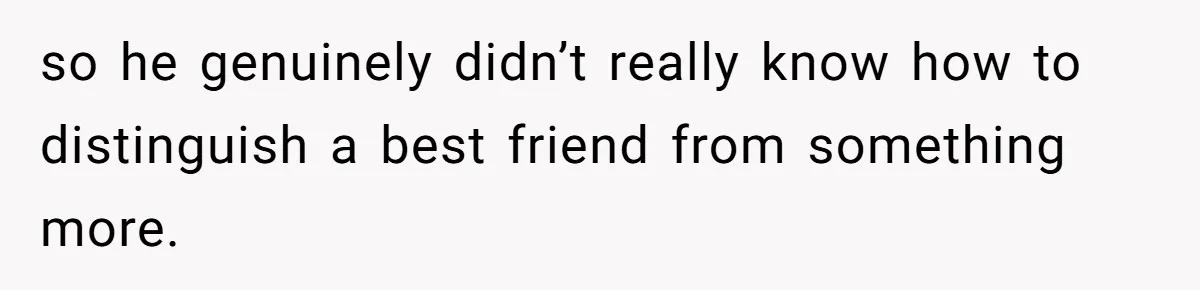 so he genuinely didn’t really know how to distinguish a best friend from something more.