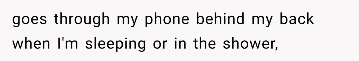 goes through my phone behind my back when I'm sleeping or in the shower,
