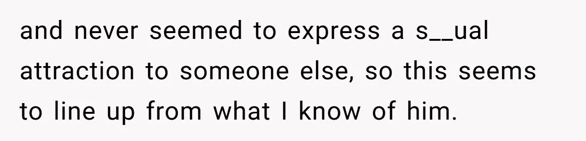 and never seemed to express a s__ual attraction to someone else, so this seems to line up from what I know of him.