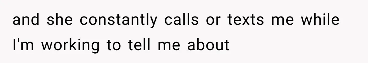 and she constantly calls or texts me while I'm working to tell me about