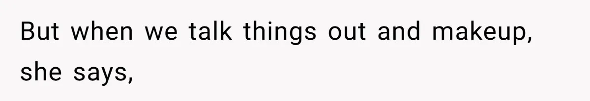 But when we talk things out and makeup, she says,