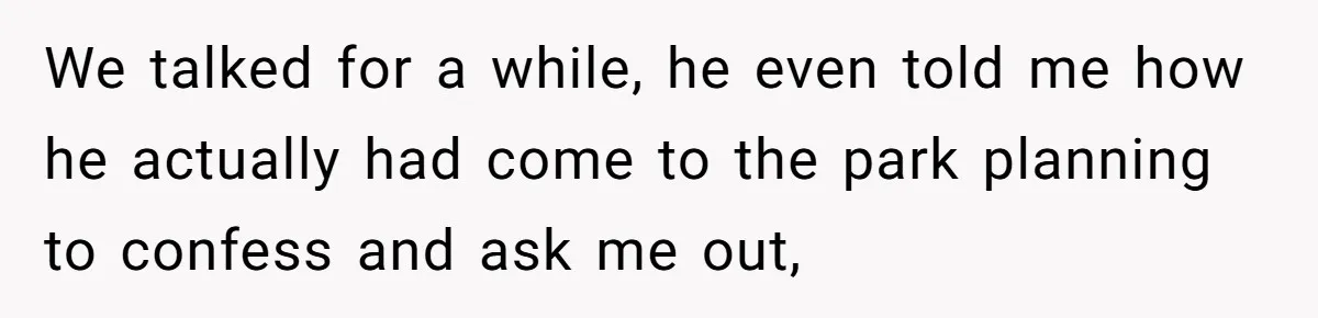 We talked for a while, he even told me how he actually had come to the park planning to confess and ask me out,