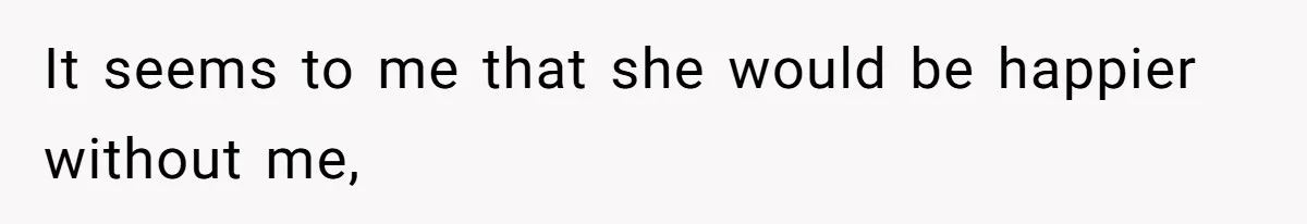 It seems to me that she would be happier without me,