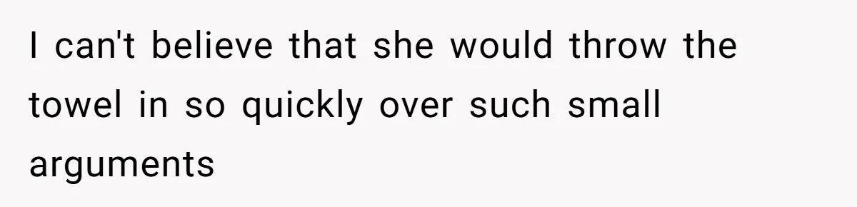 I can't believe that she would throw the towel in so quickly over such small arguments