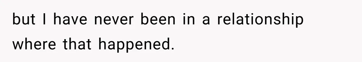 but I have never been in a relationship where that happened.