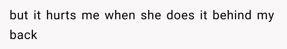but it hurts me when she does it behind my back