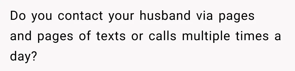Do you contact your husband via pages and pages of texts or calls multiple times a day?