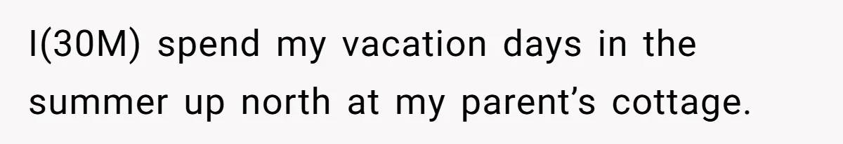 I(30M) spend my vacation days in the summer up north at my parent’s cottage.