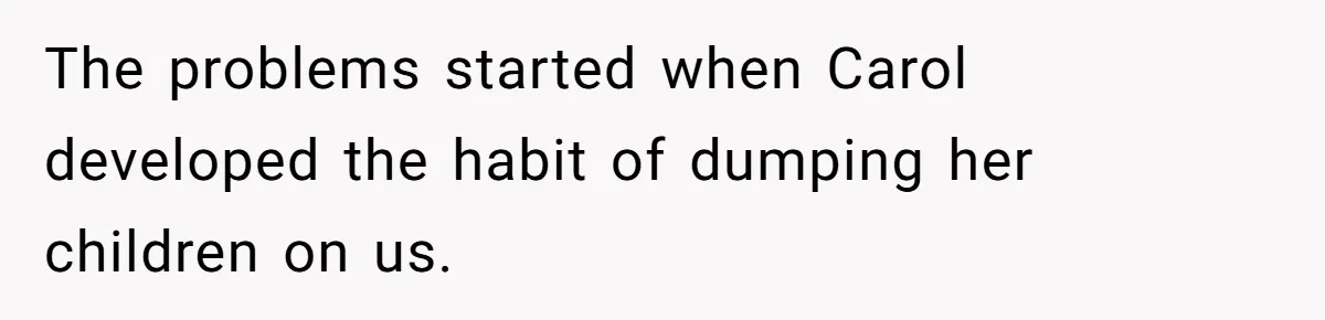 The problems started when Carol developed the habit of dumping her children on us.