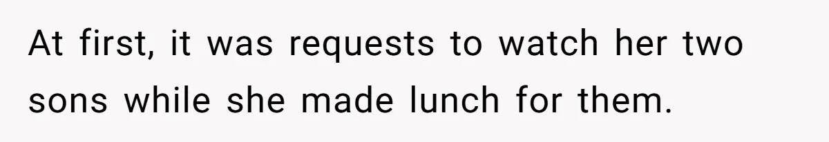 At first, it was requests to watch her two sons while she made lunch for them.