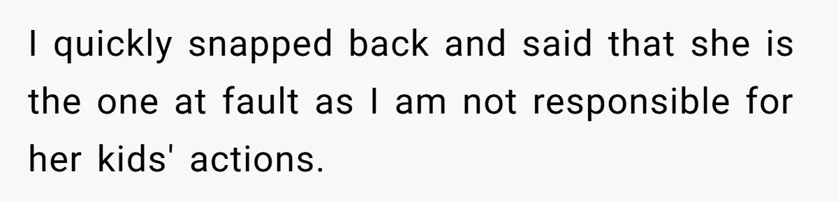 I quickly snapped back and said that she is the one at fault as I am not responsible for her kids' actions.