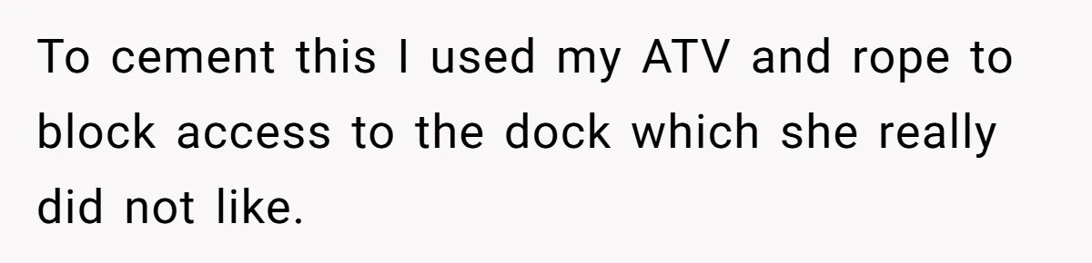 To cement this I used my ATV and rope to block access to the dock which she really did not like.