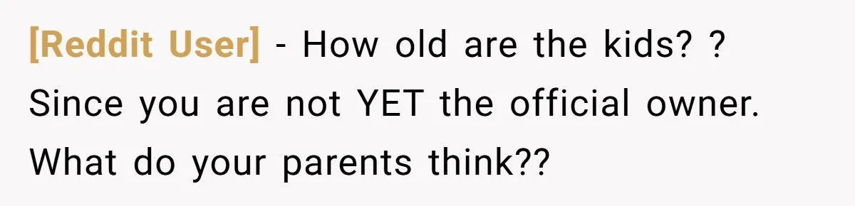 [Reddit User] − How old are the kids? ? Since you are not YET the official owner. What do your parents think??
