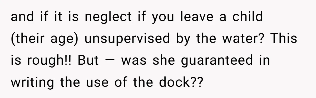 and if it is neglect if you leave a child (their age) unsupervised by the water? This is rough!! But — was she guaranteed in writing the use of the...