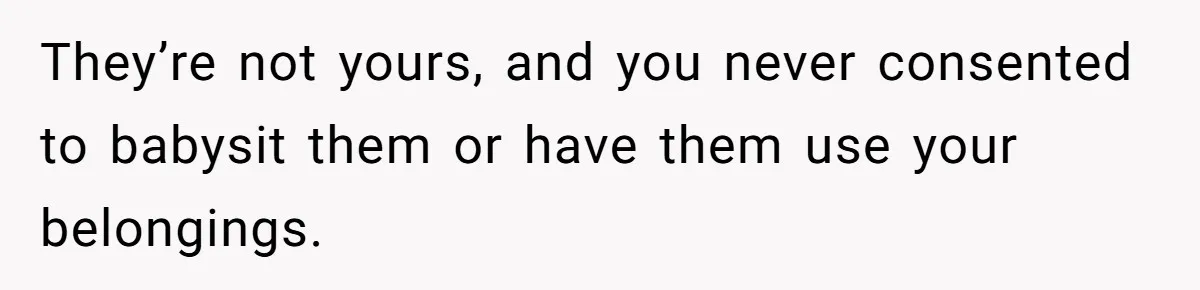 They’re not yours, and you never consented to babysit them or have them use your belongings.