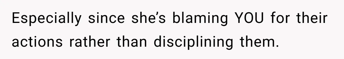 Especially since she’s blaming YOU for their actions rather than disciplining them.