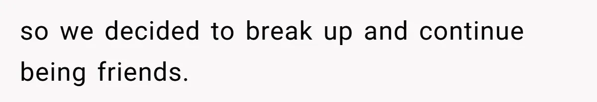 so we decided to break up and continue being friends.