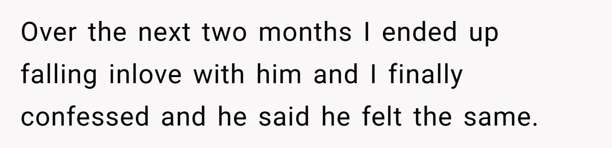 Over the next two months I ended up falling inlove with him and I finally confessed and he said he felt the same.