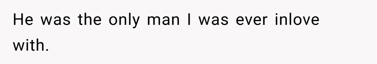 He was the only man I was ever inlove with.