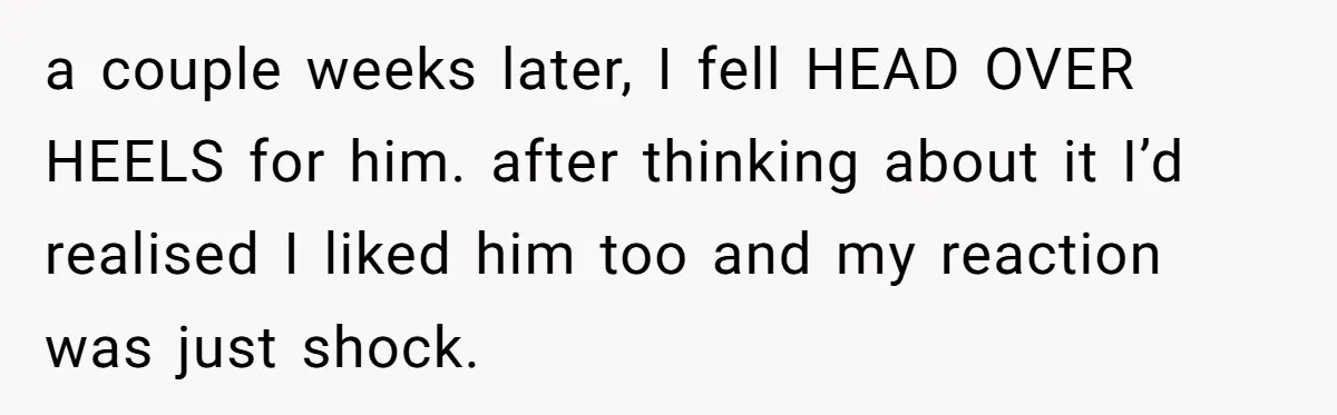 a couple weeks later, I fell HEAD OVER HEELS for him. after thinking about it I’d realised I liked him too and my reaction was just shock.