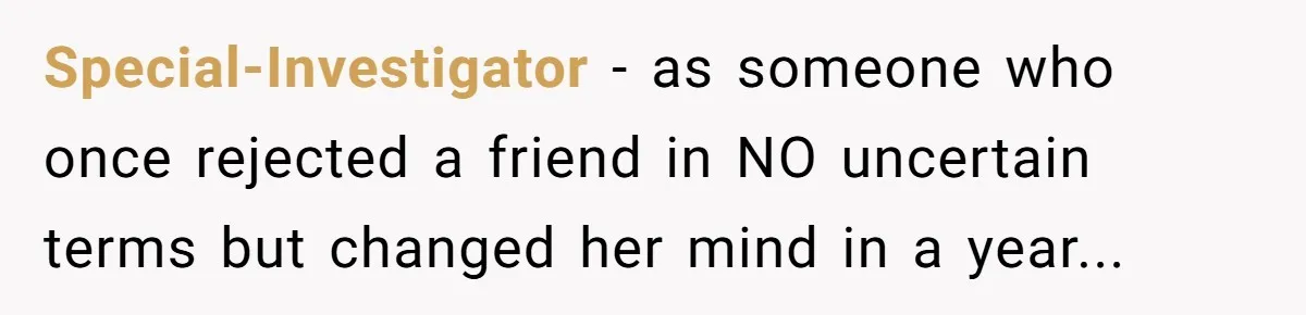 Special-Investigator − as someone who once rejected a friend in NO uncertain terms but changed her mind in a year...