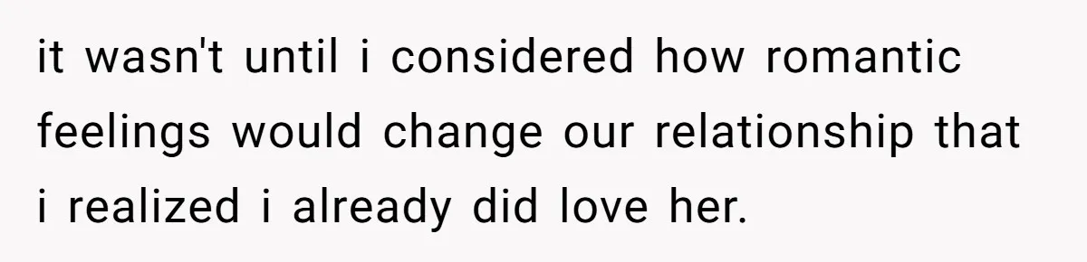 it wasn't until i considered how romantic feelings would change our relationship that i realized i already did love her.