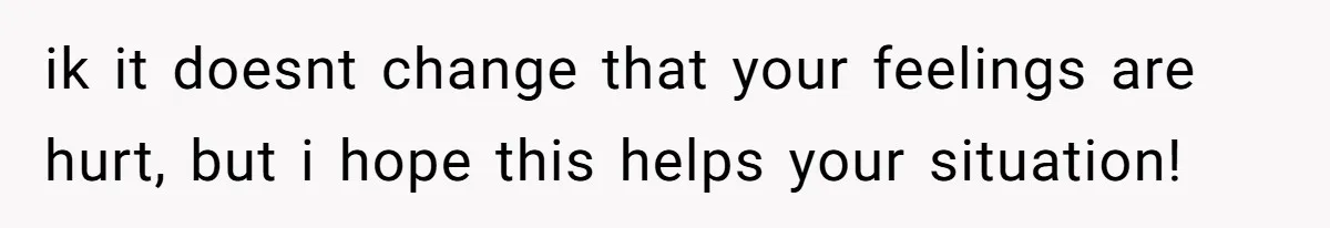 ik it doesnt change that your feelings are hurt, but i hope this helps your situation!