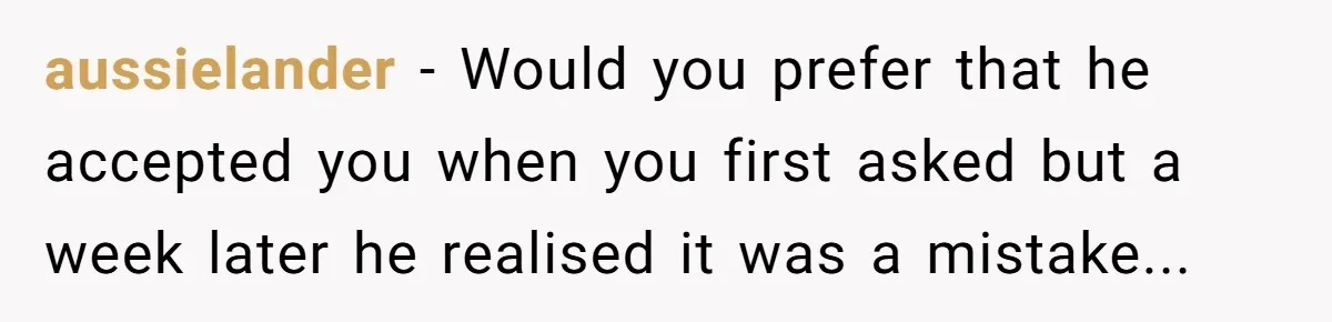 aussielander − Would you prefer that he accepted you when you first asked but a week later he realised it was a mistake...