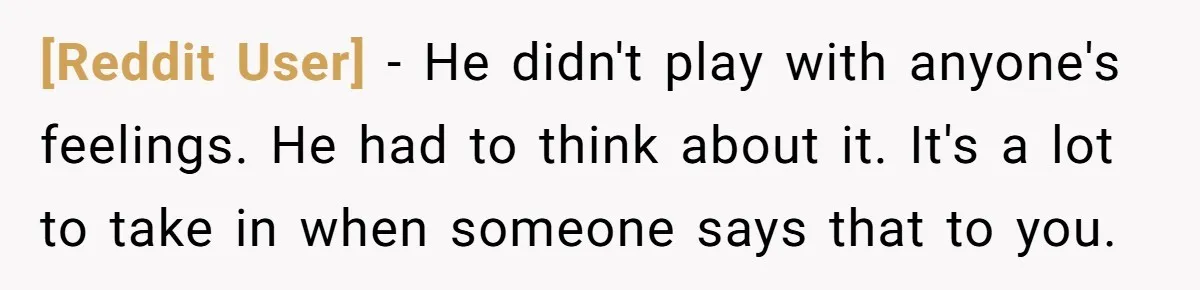 [Reddit User] − He didn't play with anyone's feelings. He had to think about it. It's a lot to take in when someone says that to you.