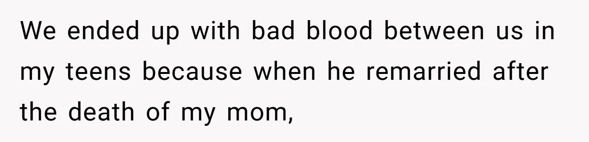 We ended up with bad blood between us in my teens because when he remarried after the death of my mom,