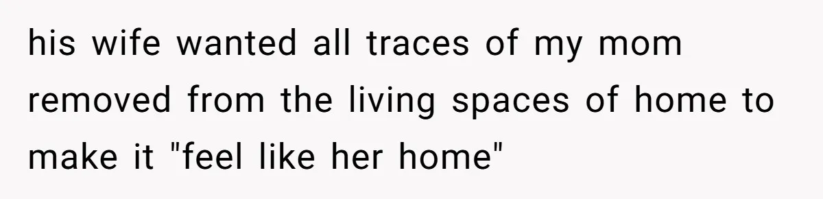 his wife wanted all traces of my mom removed from the living spaces of home to make it "feel like her home"