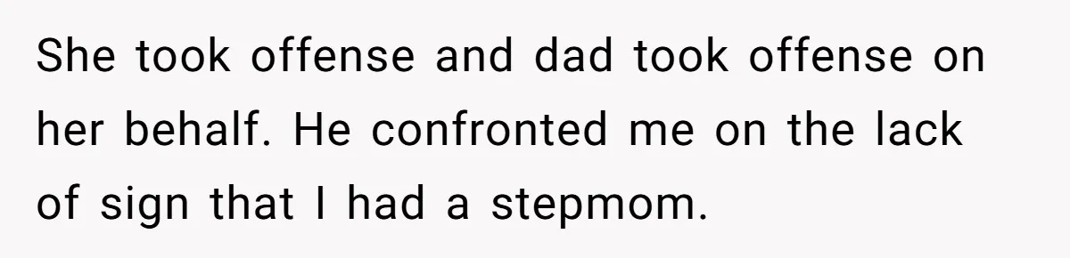She took offense and dad took offense on her behalf. He confronted me on the lack of sign that I had a stepmom.
