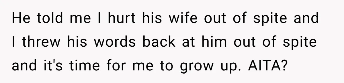 He told me I hurt his wife out of spite and I threw his words back at him out of spite and it's time for me to grow up. AITA?