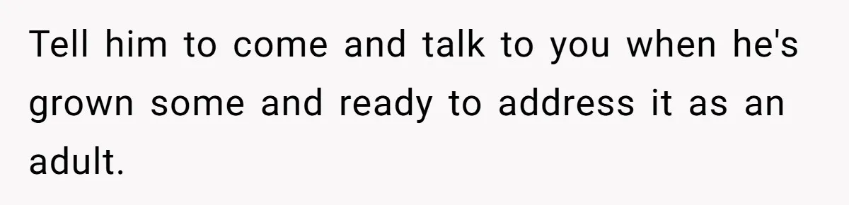 Tell him to come and talk to you when he's grown some and ready to address it as an adult.
