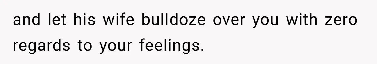 and let his wife bulldoze over you with zero regards to your feelings.