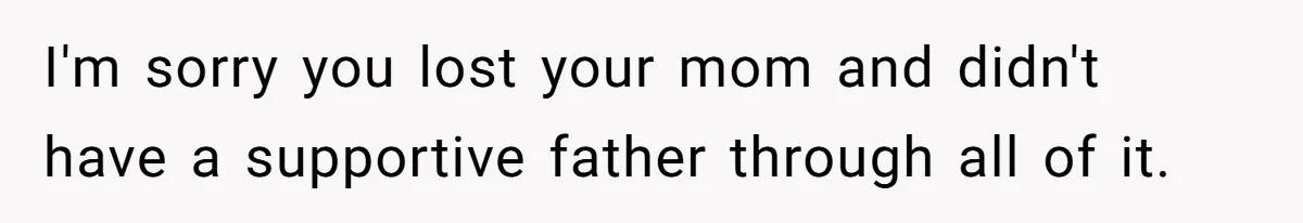 I'm sorry you lost your mom and didn't have a supportive father through all of it.