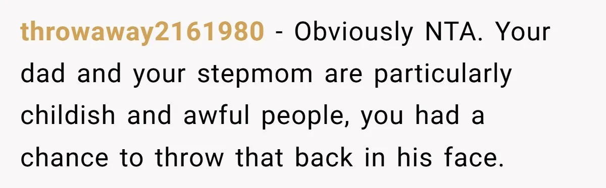 throwaway2161980 − Obviously NTA. Your dad and your stepmom are particularly childish and awful people, you had a chance to throw that back in his face.