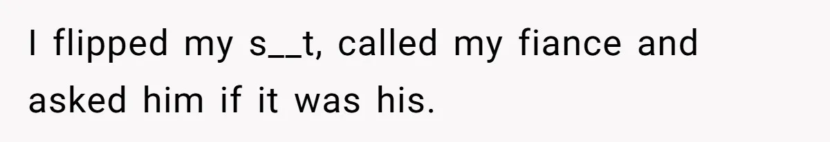 I flipped my s__t, called my fiance and asked him if it was his.