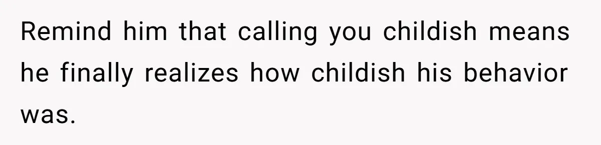 Remind him that calling you childish means he finally realizes how childish his behavior was.